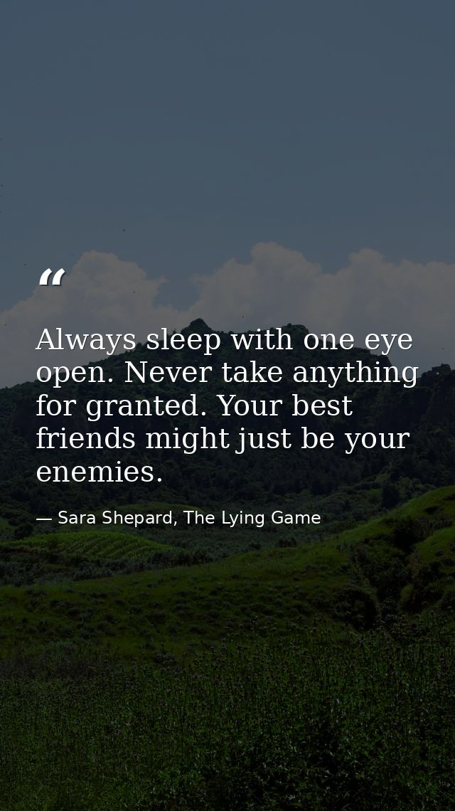 Always sleep with one eye open. Never take anything for granted. Your best friends might just be your enemies. — Sara Shepard, The Lying Game
