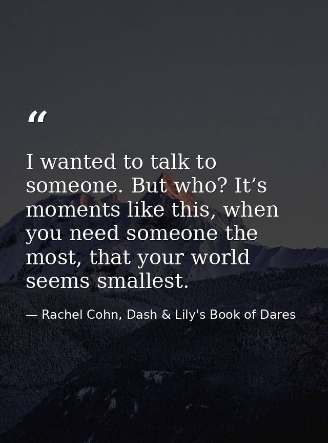 I wanted to talk to someone. But who? It’s moments like this, when you need someone the most, that your world seems smal — Rachel Cohn, Dash & Lily's Book of Dares