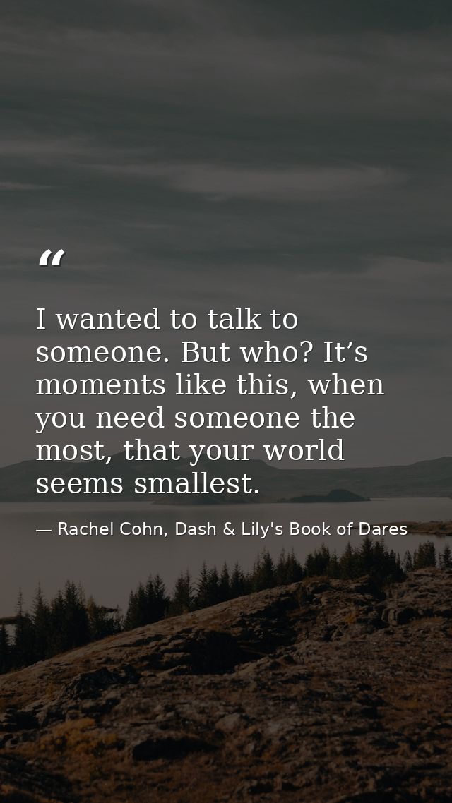 I wanted to talk to someone. But who? It’s moments like this, when you need someone the most, that your world seems smal — Rachel Cohn, Dash & Lily's Book of Dares
