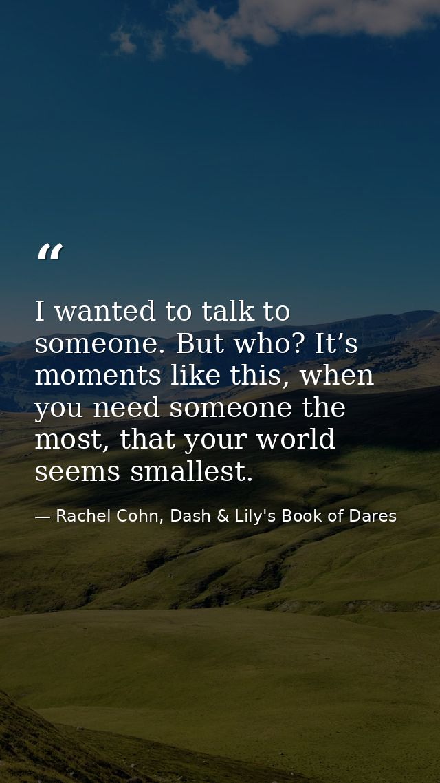 I wanted to talk to someone. But who? It’s moments like this, when you need someone the most, that your world seems smal — Rachel Cohn, Dash & Lily's Book of Dares