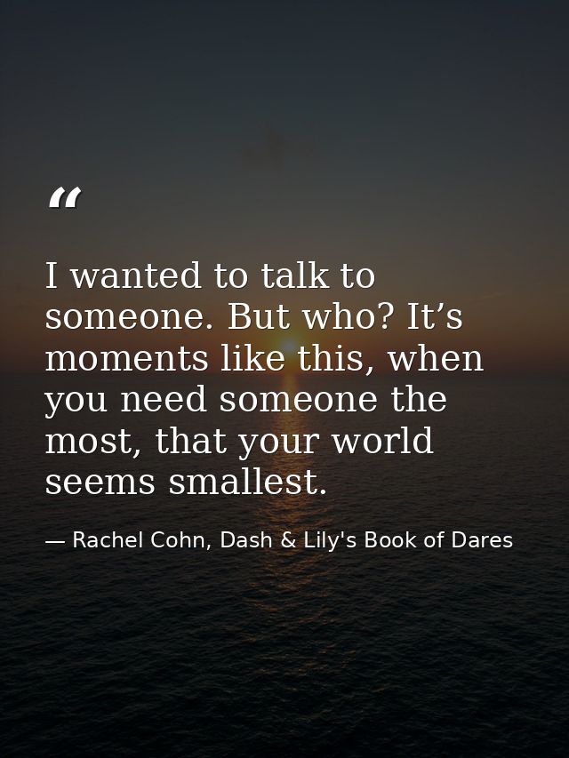 I wanted to talk to someone. But who? It’s moments like this, when you need someone the most, that your world seems smal — Rachel Cohn, Dash & Lily's Book of Dares