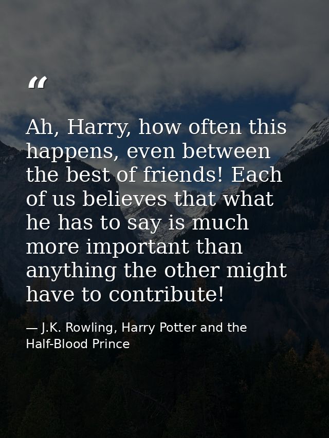 Ah, Harry, how often this happens, even between the best of friends! Each of us believes that what he has to say is much — J.K. Rowling, Harry Potter and the Half-Blood Prince