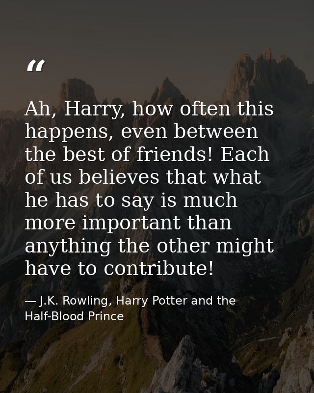 Ah, Harry, how often this happens, even between the best of friends! Each of us believes that what he has to say is much — J.K. Rowling, Harry Potter and the Half-Blood Prince