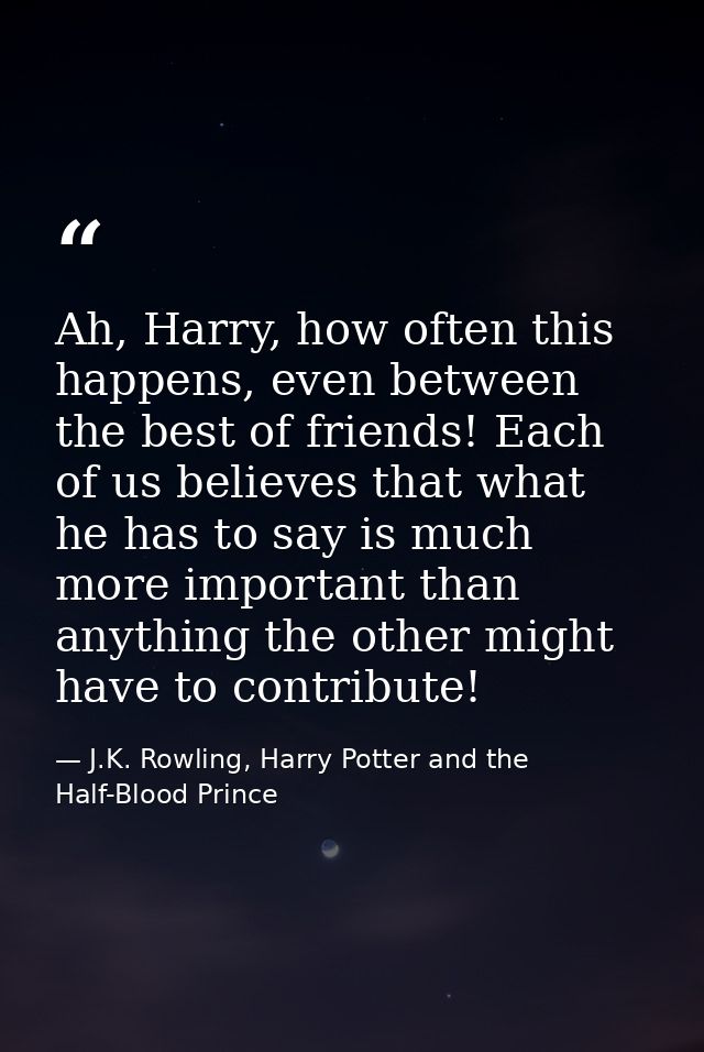 Ah, Harry, how often this happens, even between the best of friends! Each of us believes that what he has to say is much — J.K. Rowling, Harry Potter and the Half-Blood Prince