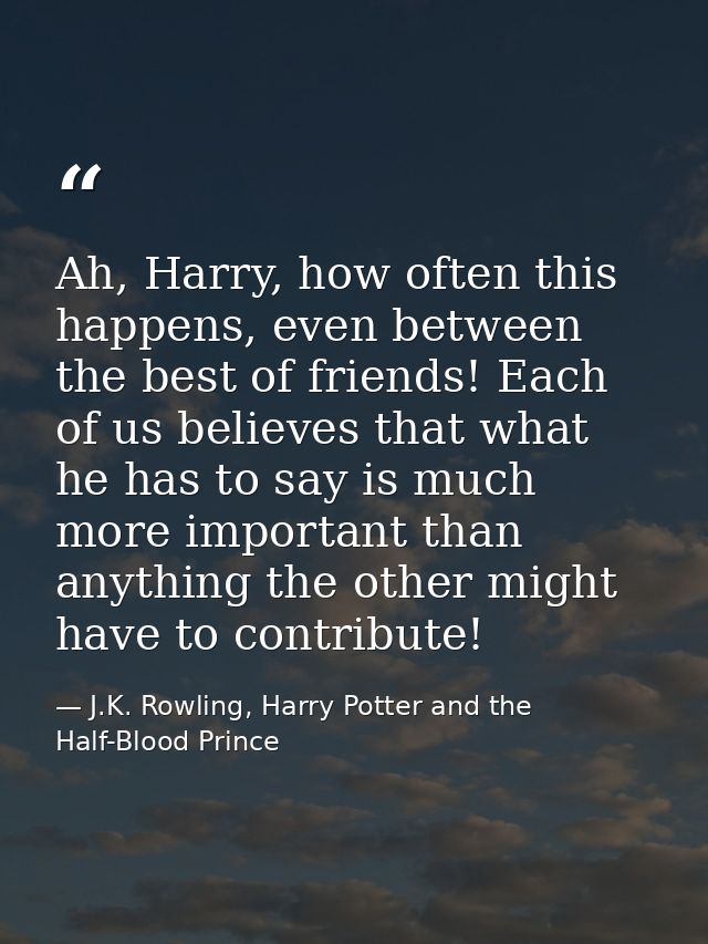 Ah, Harry, how often this happens, even between the best of friends! Each of us believes that what he has to say is much — J.K. Rowling, Harry Potter and the Half-Blood Prince