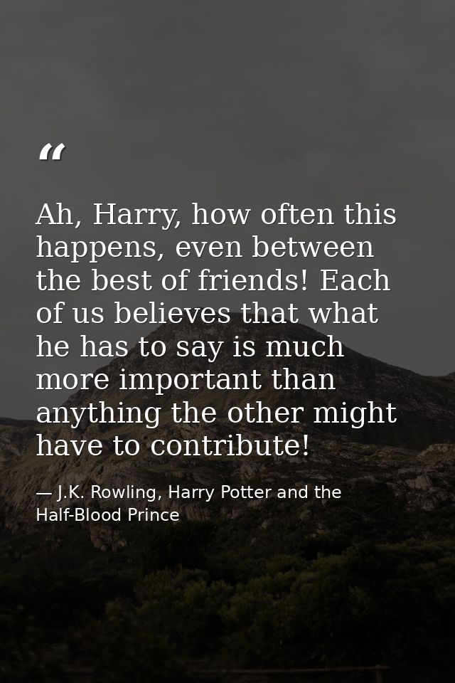 Ah, Harry, how often this happens, even between the best of friends! Each of us believes that what he has to say is much — J.K. Rowling, Harry Potter and the Half-Blood Prince
