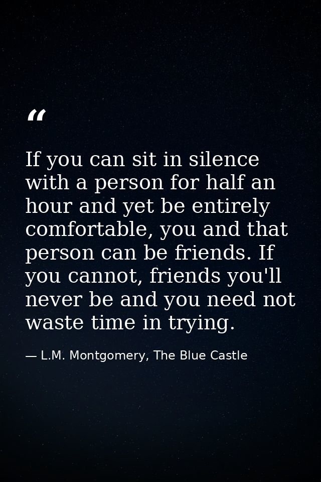 If you can sit in silence with a person for half an hour and yet be entirely comfortable, you and that person can be fri — L.M. Montgomery, The Blue Castle