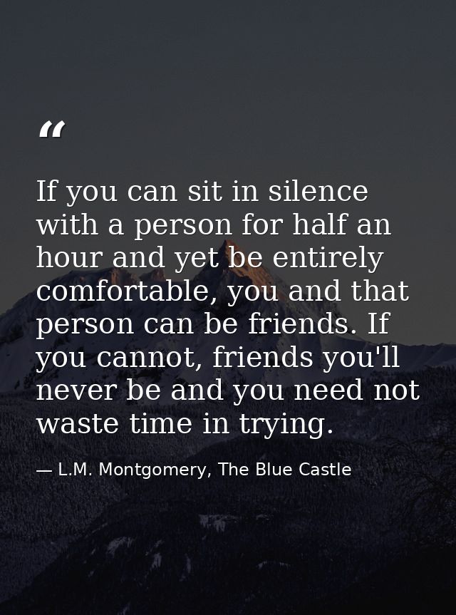 If you can sit in silence with a person for half an hour and yet be entirely comfortable, you and that person can be fri — L.M. Montgomery, The Blue Castle