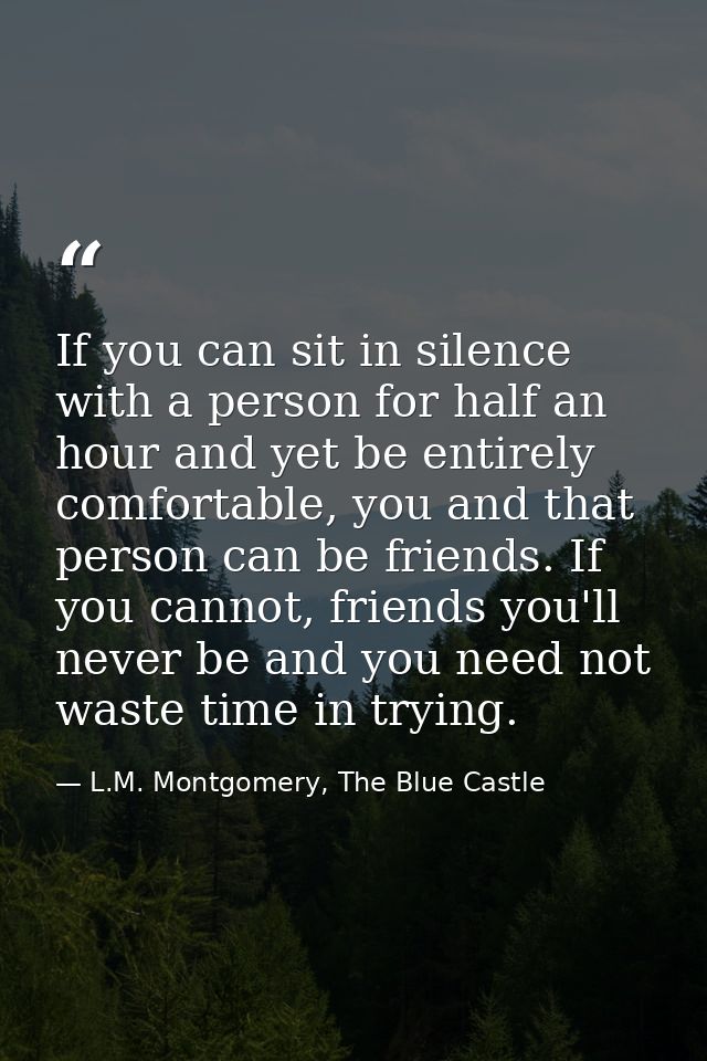 If you can sit in silence with a person for half an hour and yet be entirely comfortable, you and that person can be fri — L.M. Montgomery, The Blue Castle