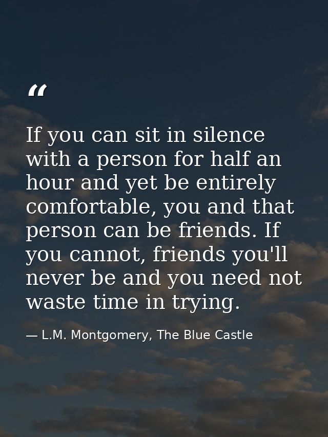 If you can sit in silence with a person for half an hour and yet be entirely comfortable, you and that person can be fri — L.M. Montgomery, The Blue Castle