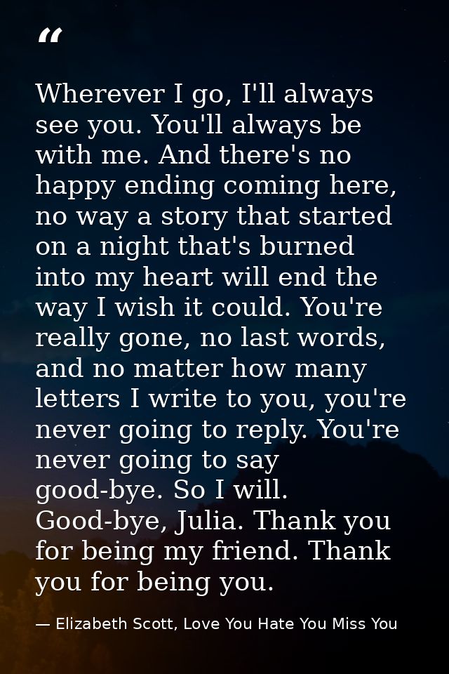 Wherever I go, I'll always see you. You'll always be with me. And there's no happy ending coming here, no way a story th — Elizabeth Scott, Love You Hate You Miss You
