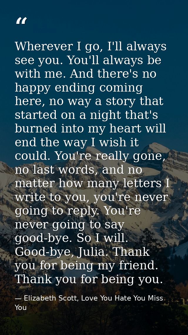 Wherever I go, I'll always see you. You'll always be with me. And there's no happy ending coming here, no way a story th — Elizabeth Scott, Love You Hate You Miss You