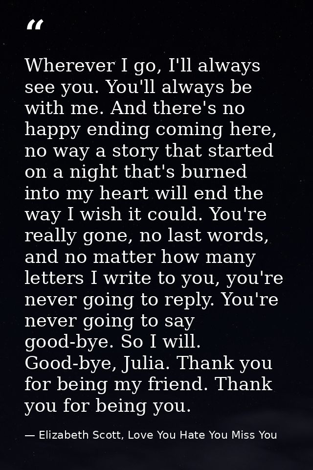 Wherever I go, I'll always see you. You'll always be with me. And there's no happy ending coming here, no way a story th — Elizabeth Scott, Love You Hate You Miss You