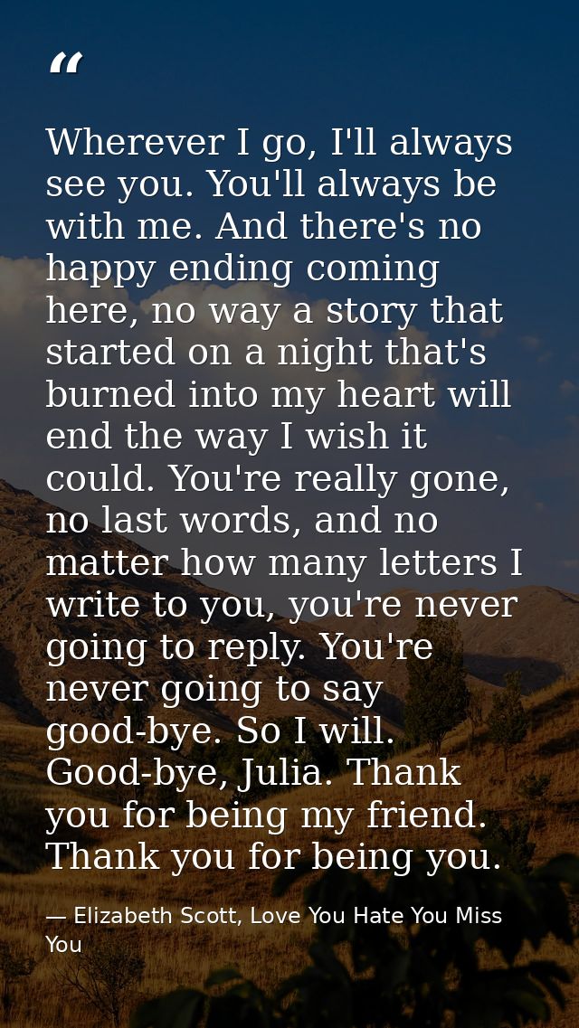 Wherever I go, I'll always see you. You'll always be with me. And there's no happy ending coming here, no way a story th — Elizabeth Scott, Love You Hate You Miss You