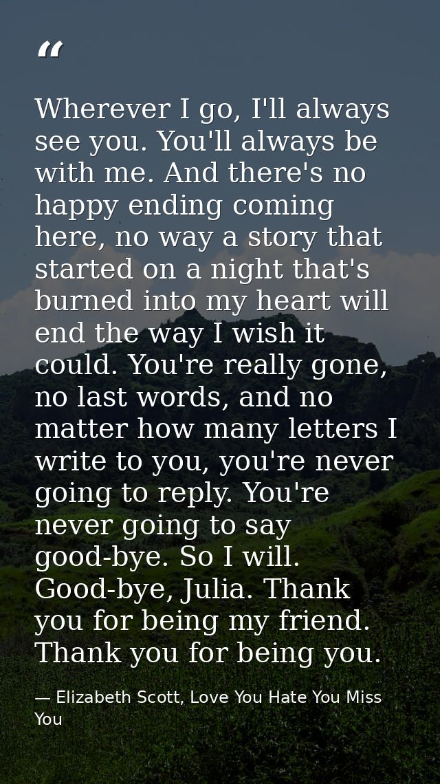 Wherever I go, I'll always see you. You'll always be with me. And there's no happy ending coming here, no way a story th — Elizabeth Scott, Love You Hate You Miss You