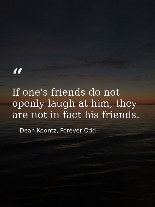If one's friends do not openly laugh at him, they are not in fact his friends. — Dean Koontz, Forever Odd