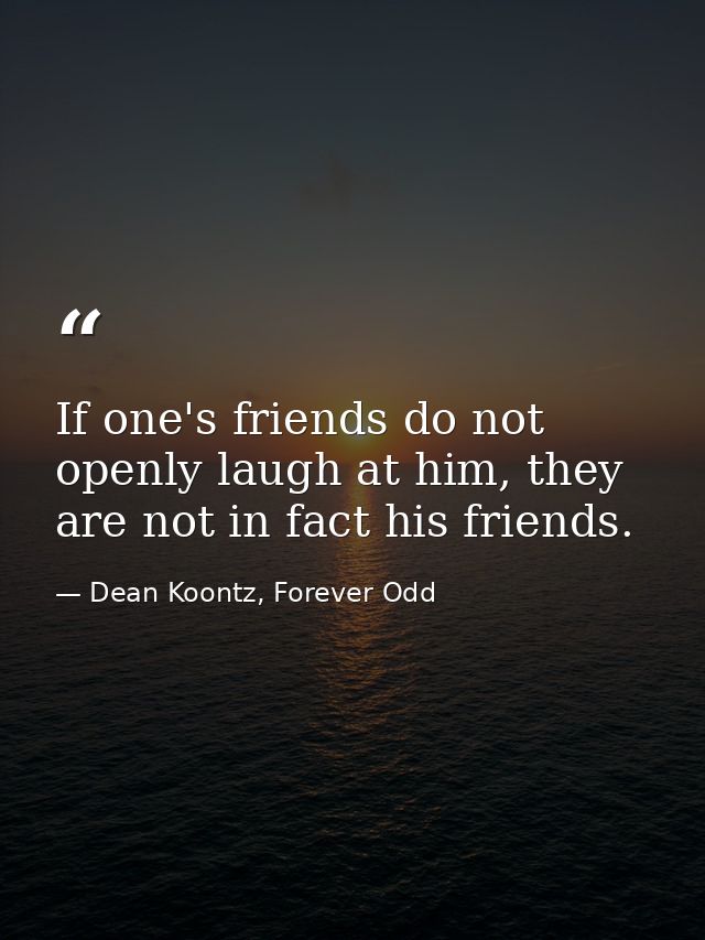 If one's friends do not openly laugh at him, they are not in fact his friends. — Dean Koontz, Forever Odd