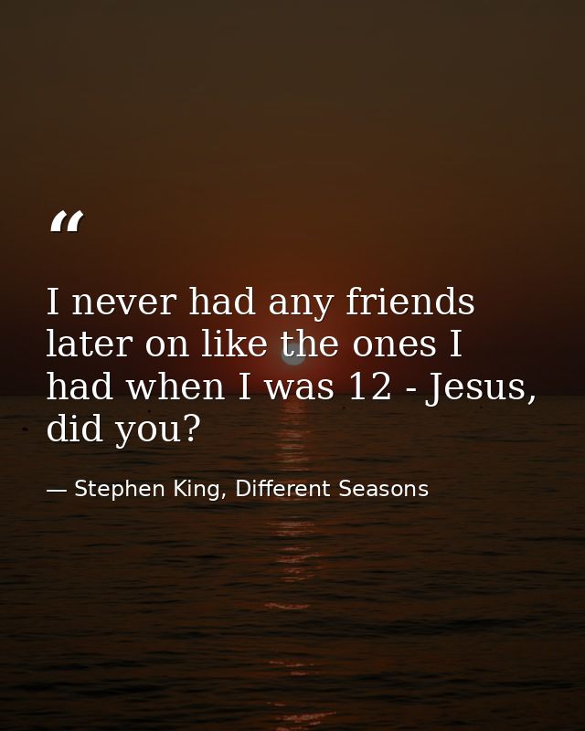 I never had any friends later on like the ones I had when I was 12 - Jesus, did you? — Stephen King, Different Seasons
