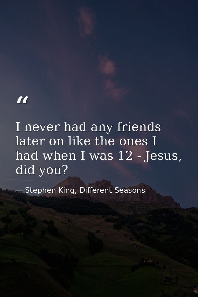 I never had any friends later on like the ones I had when I was 12 - Jesus, did you? — Stephen King, Different Seasons