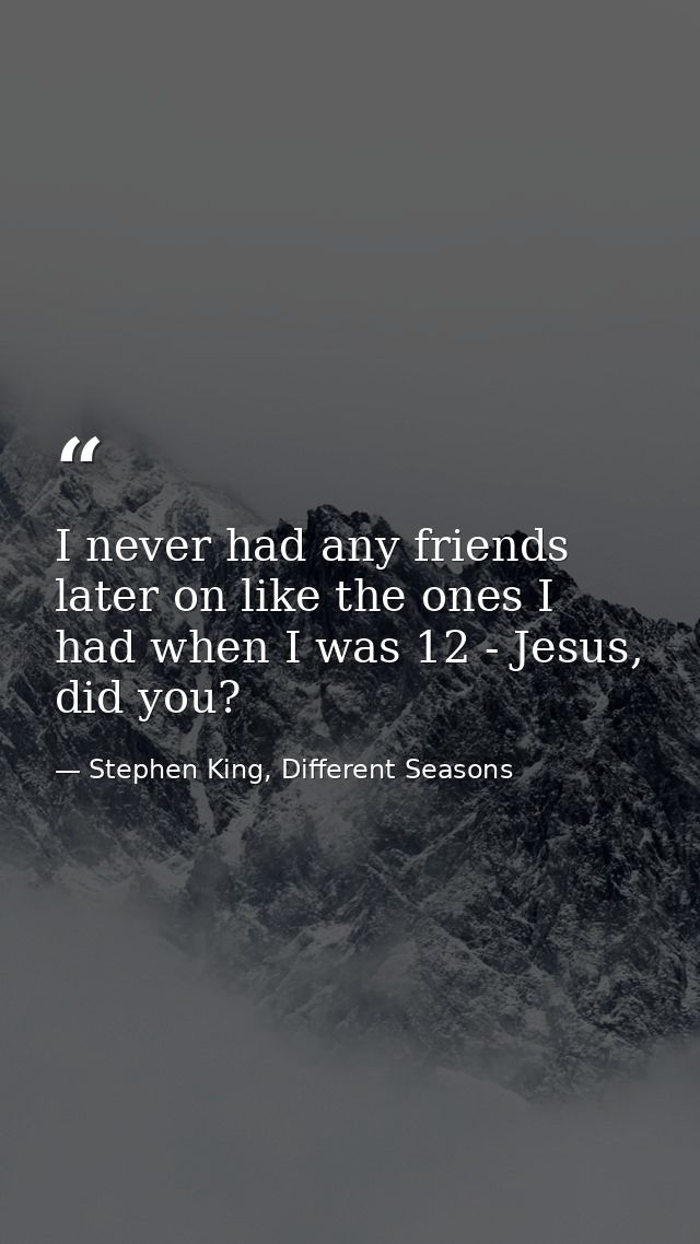 I never had any friends later on like the ones I had when I was 12 - Jesus, did you? — Stephen King, Different Seasons