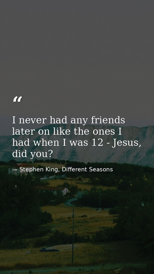 I never had any friends later on like the ones I had when I was 12 - Jesus, did you? — Stephen King, Different Seasons