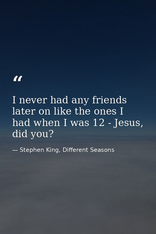 I never had any friends later on like the ones I had when I was 12 - Jesus, did you? — Stephen King, Different Seasons