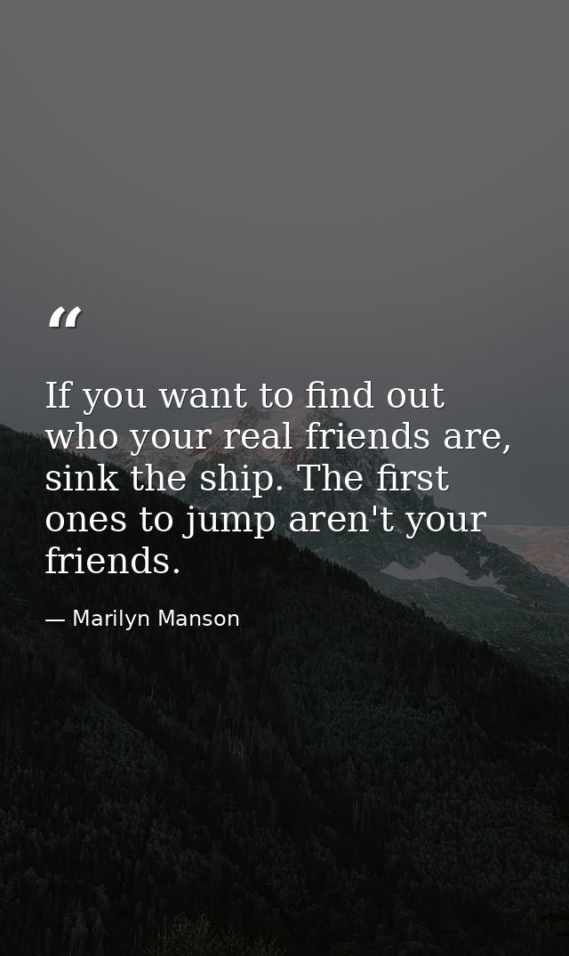 If you want to find out who your real friends are, sink the ship. The first ones to jump aren't your friends. — Marilyn Manson