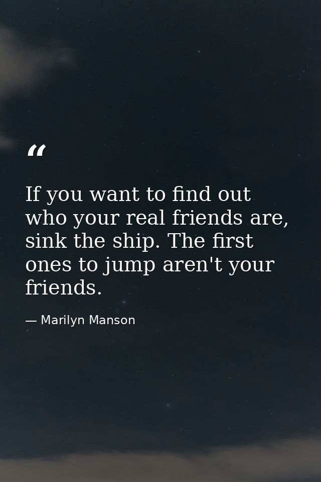 If you want to find out who your real friends are, sink the ship. The first ones to jump aren't your friends. — Marilyn Manson