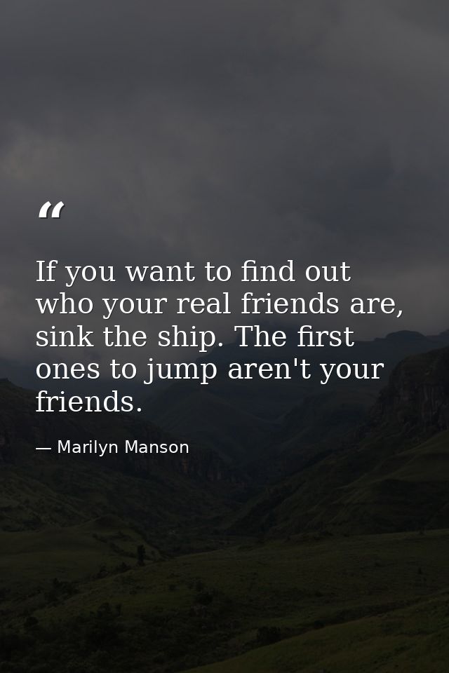 If you want to find out who your real friends are, sink the ship. The first ones to jump aren't your friends. — Marilyn Manson