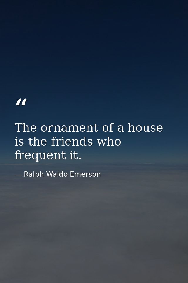 The ornament of a house is the friends who frequent it. — Ralph Waldo Emerson