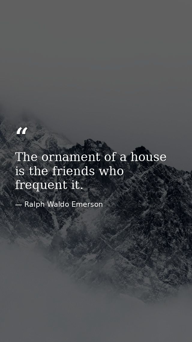 The ornament of a house is the friends who frequent it. — Ralph Waldo Emerson