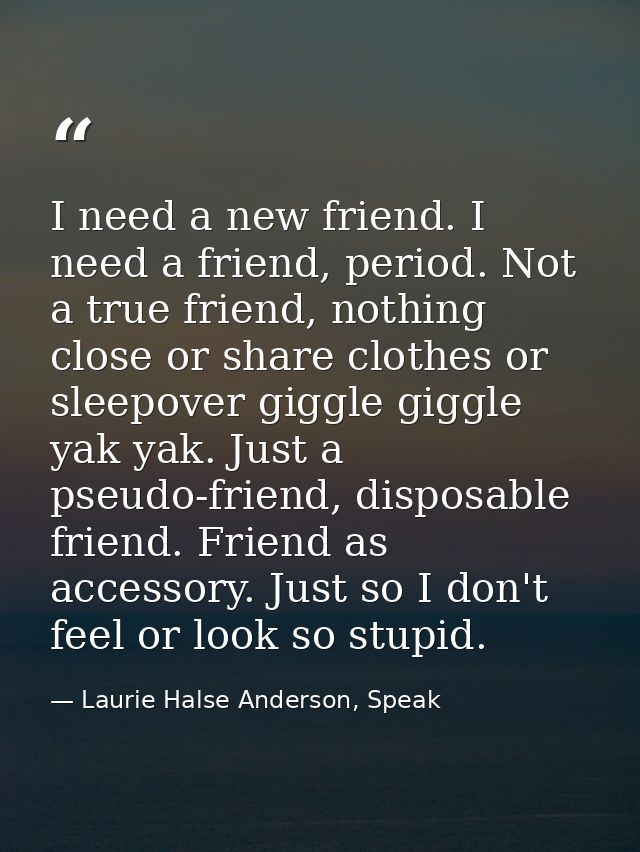 I need a new friend. I need a friend, period. Not a true friend, nothing close or share clothes or sleepover giggle gigg — Laurie Halse Anderson, Speak