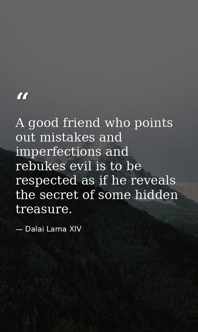 A good friend who points out mistakes and imperfections and rebukes evil is to be respected as if he reveals the secret  — Dalai Lama XIV