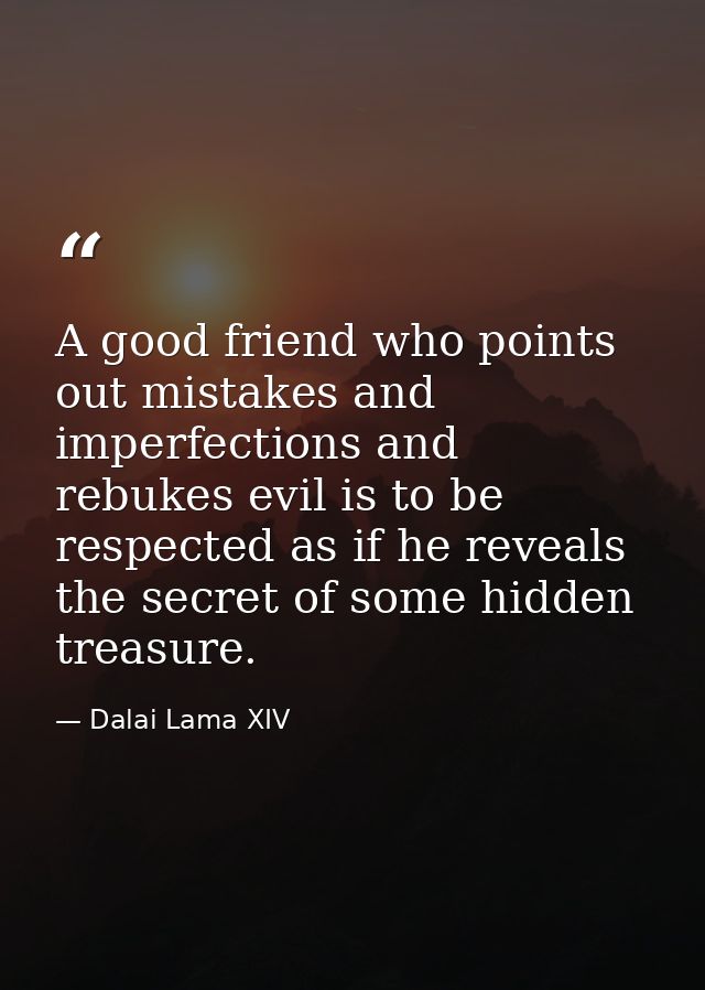 A good friend who points out mistakes and imperfections and rebukes evil is to be respected as if he reveals the secret  — Dalai Lama XIV