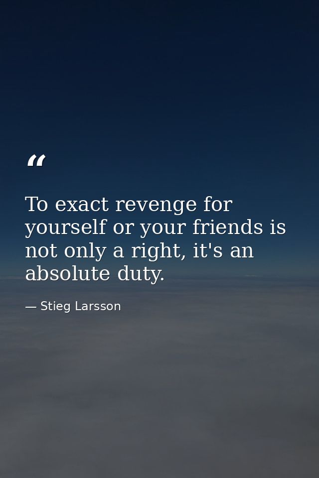 To exact revenge for yourself or your friends is not only a right, it's an absolute duty. — Stieg Larsson