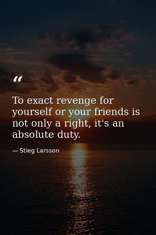 To exact revenge for yourself or your friends is not only a right, it's an absolute duty. — Stieg Larsson