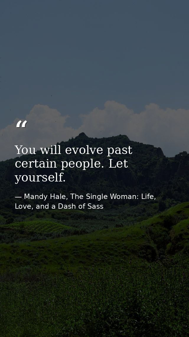 You will evolve past certain people. Let yourself. — Mandy Hale, The Single Woman: Life, Love, and a Dash of Sass