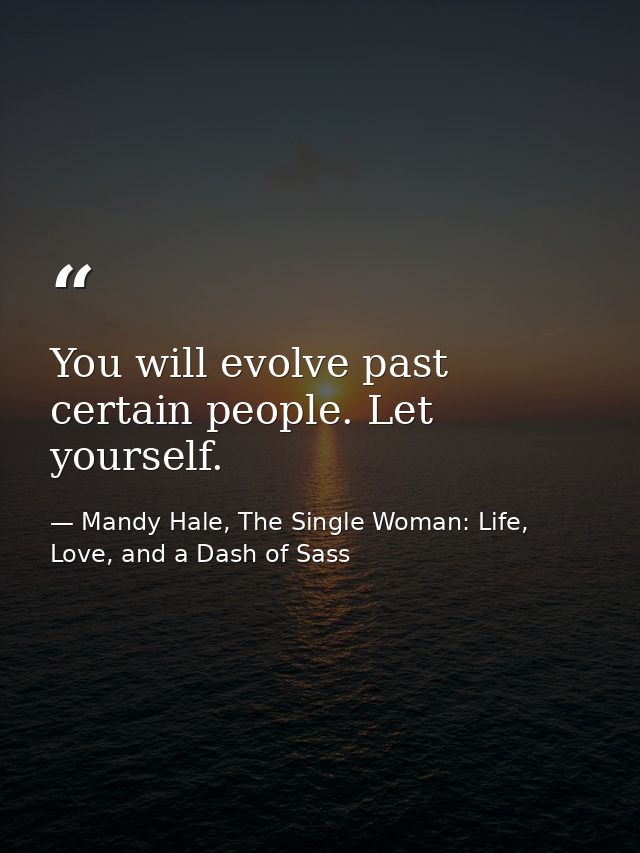You will evolve past certain people. Let yourself. — Mandy Hale, The Single Woman: Life, Love, and a Dash of Sass
