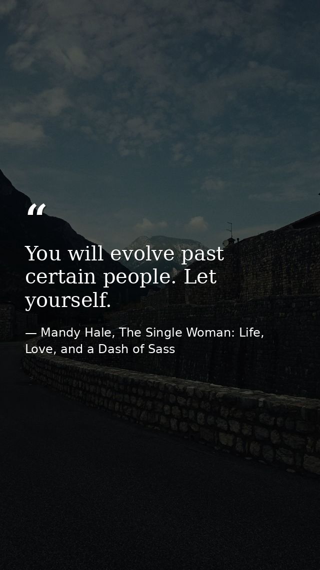 You will evolve past certain people. Let yourself. — Mandy Hale, The Single Woman: Life, Love, and a Dash of Sass