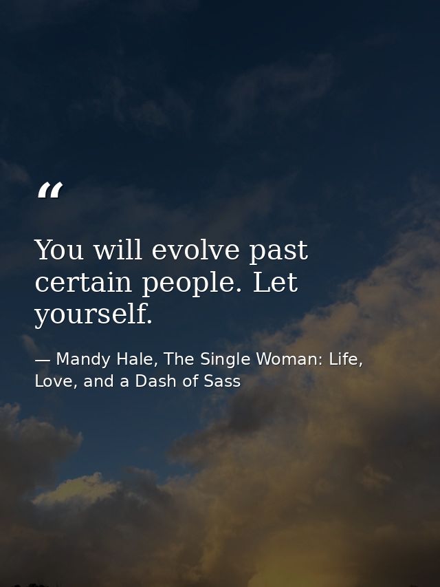 You will evolve past certain people. Let yourself. — Mandy Hale, The Single Woman: Life, Love, and a Dash of Sass