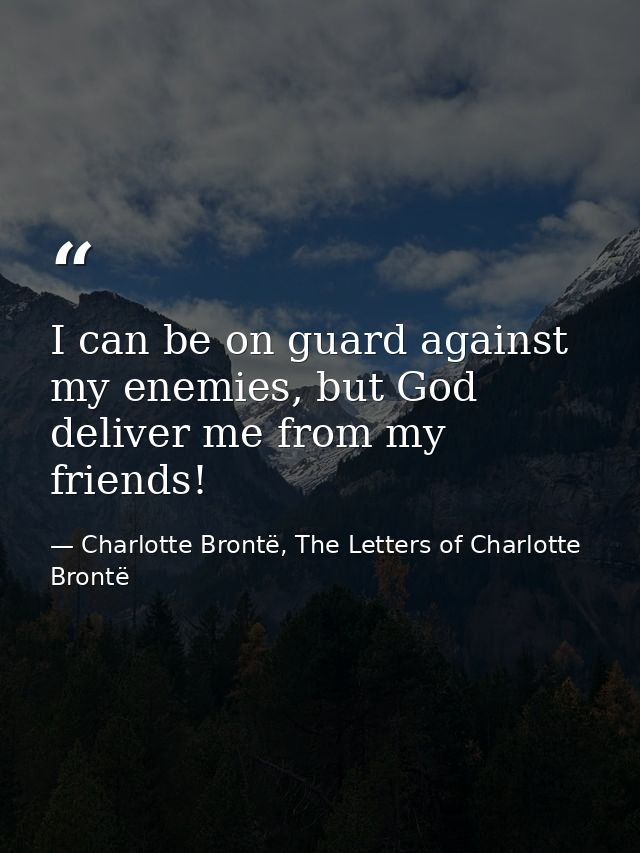 I can be on guard against my enemies, but God deliver me from my friends! — Charlotte Brontë, The Letters of Charlotte Brontë