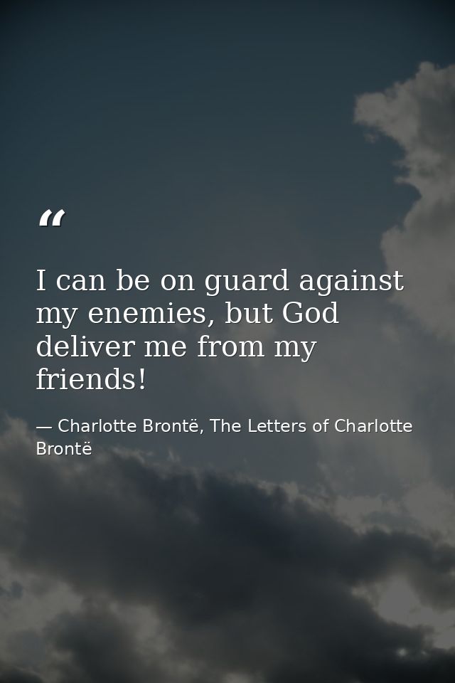 I can be on guard against my enemies, but God deliver me from my friends! — Charlotte Brontë, The Letters of Charlotte Brontë