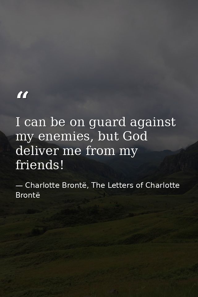 I can be on guard against my enemies, but God deliver me from my friends! — Charlotte Brontë, The Letters of Charlotte Brontë