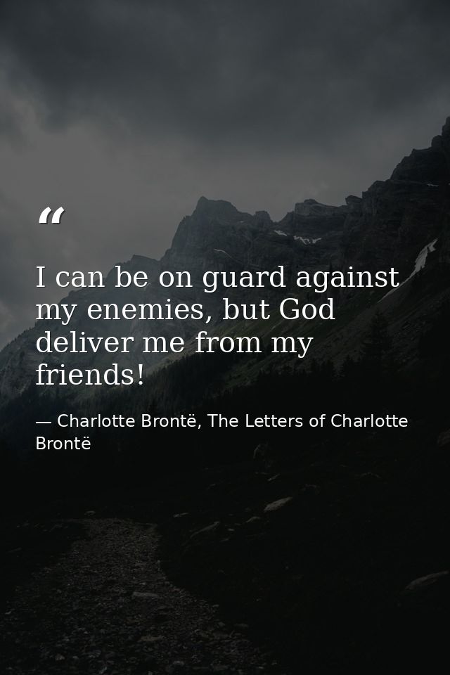 I can be on guard against my enemies, but God deliver me from my friends! — Charlotte Brontë, The Letters of Charlotte Brontë