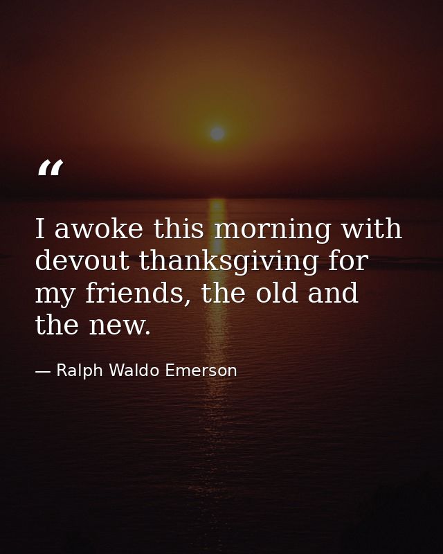 I awoke this morning with devout thanksgiving for my friends, the old and the new. — Ralph Waldo Emerson