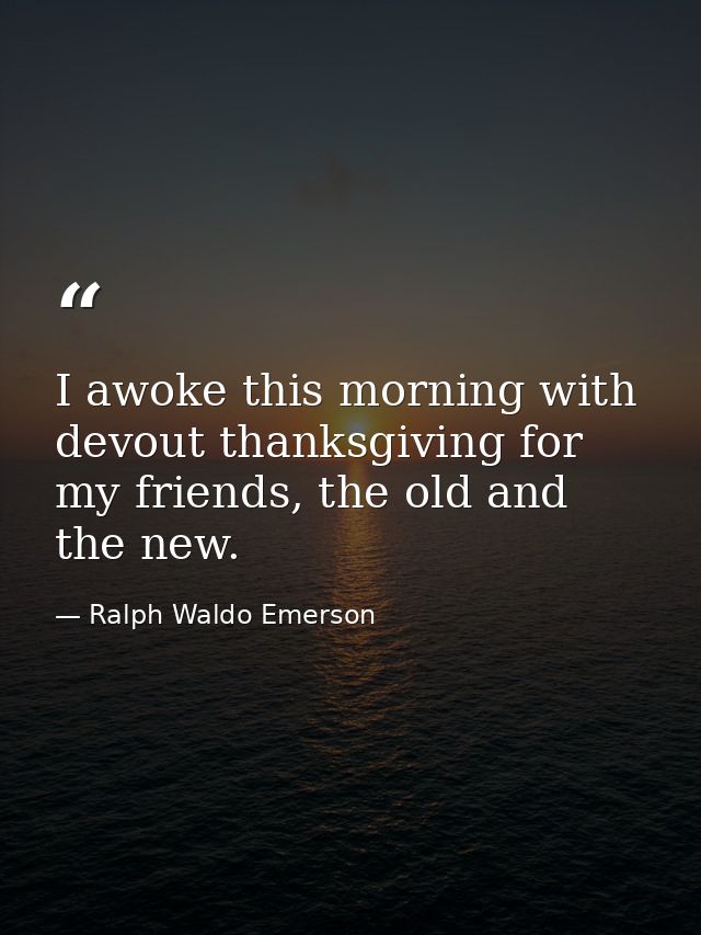 I awoke this morning with devout thanksgiving for my friends, the old and the new. — Ralph Waldo Emerson