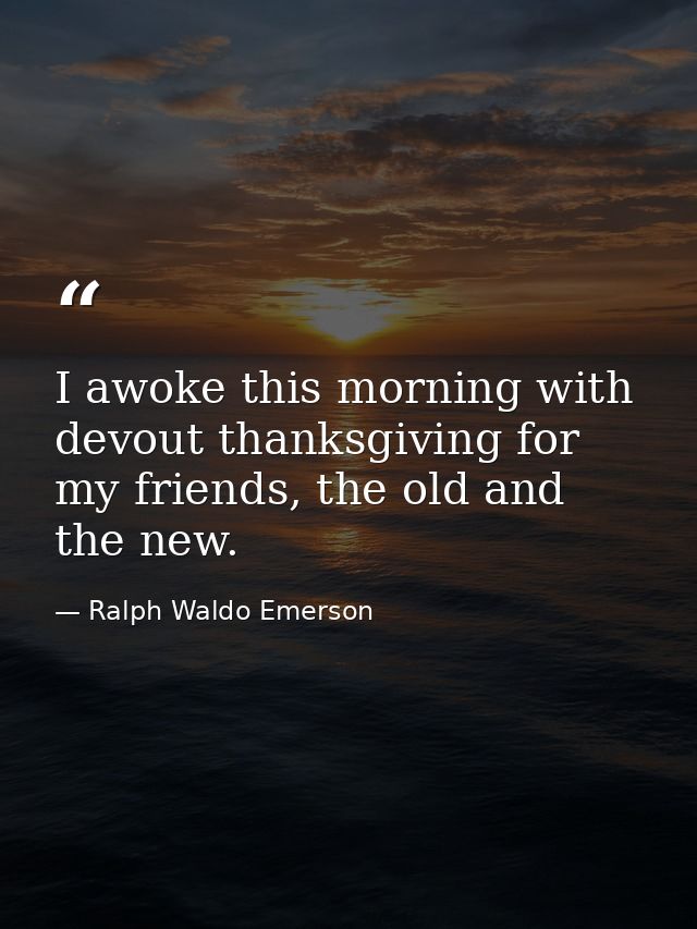 I awoke this morning with devout thanksgiving for my friends, the old and the new. — Ralph Waldo Emerson