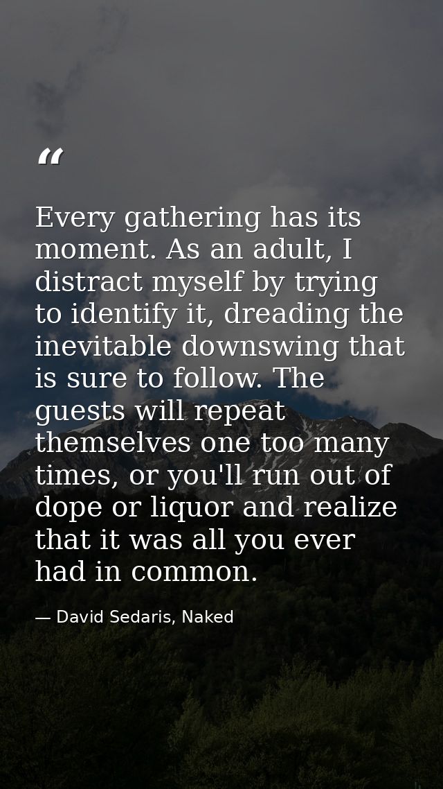 Every gathering has its moment. As an adult, I distract myself by trying to identify it, dreading the inevitable downswi — David Sedaris, Naked