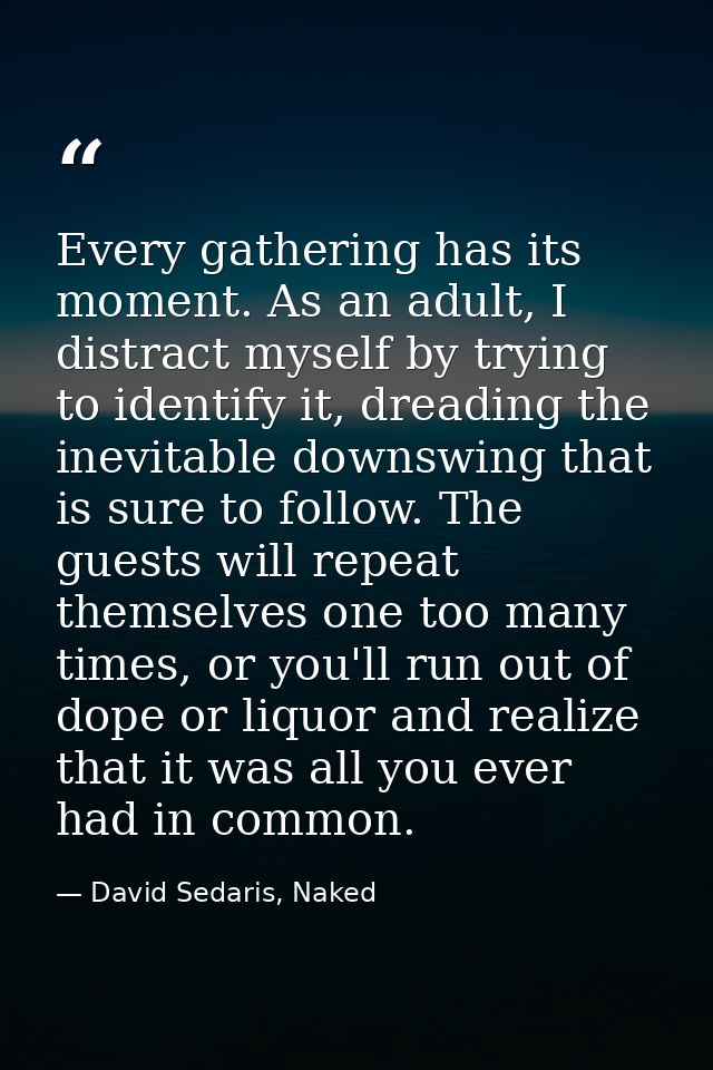 Every gathering has its moment. As an adult, I distract myself by trying to identify it, dreading the inevitable downswi — David Sedaris, Naked