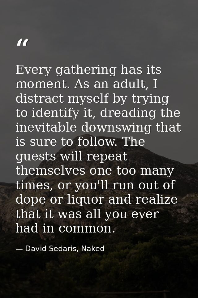 Every gathering has its moment. As an adult, I distract myself by trying to identify it, dreading the inevitable downswi — David Sedaris, Naked